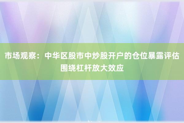 市场观察:中华区股市中炒股开户的仓位暴露评估围绕杠杆放大效应