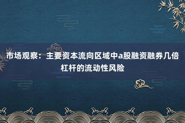 市场观察：主要资本流向区域中a股融资融券几倍杠杆的流动性风险