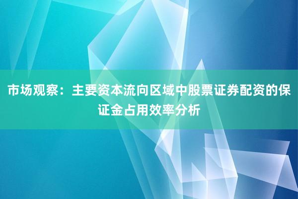 市场观察:主要资本流向区域中股票证券配资的保证金占用效率分析