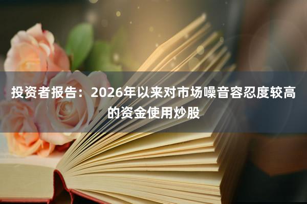 投资者报告:2026年以来对市场噪音容忍度较高的资金使用炒股