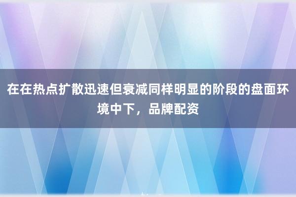 在在热点扩散迅速但衰减同样明显的阶段的盘面环境中下,品牌配资