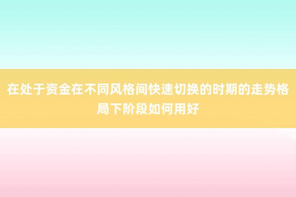 在处于资金在不同风格间快速切换的时期的走势格局下阶段如何用好