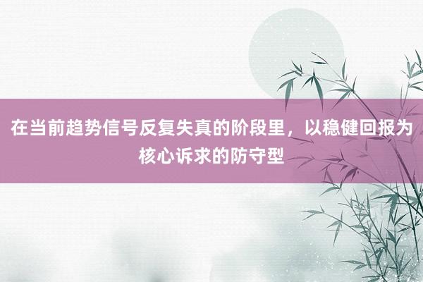 在当前趋势信号反复失真的阶段里,以稳健回报为核心诉求的防守型