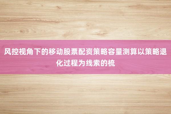 风控视角下的移动股票配资策略容量测算以策略退化过程为线索的梳
