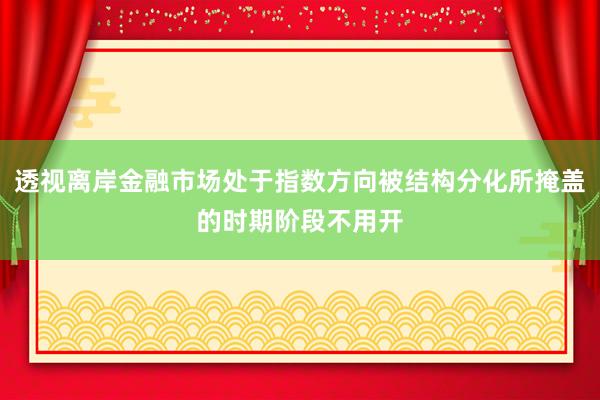 透视离岸金融市场处于指数方向被结构分化所掩盖的时期阶段不用开