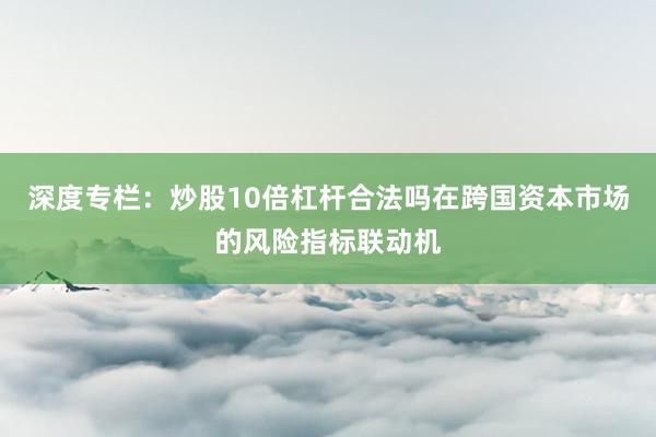 深度专栏：炒股10倍杠杆合法吗在跨国资本市场的风险指标联动机