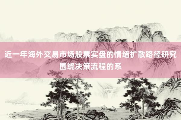 近一年海外交易市场股票实盘的情绪扩散路径研究围绕决策流程的系