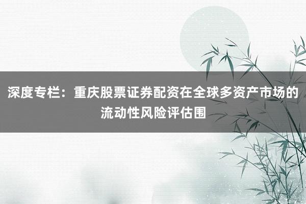 深度专栏：重庆股票证券配资在全球多资产市场的流动性风险评估围