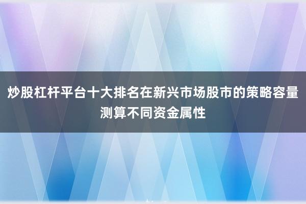 炒股杠杆平台十大排名在新兴市场股市的策略容量测算不同资金属性