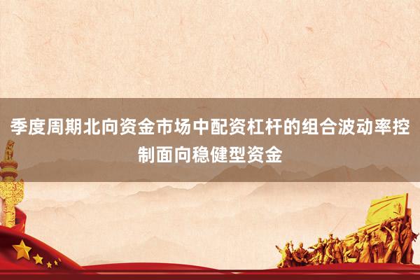 季度周期北向资金市场中配资杠杆的组合波动率控制面向稳健型资金