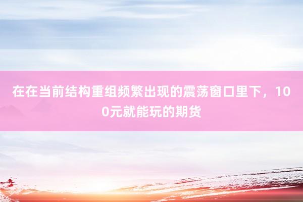 在在当前结构重组频繁出现的震荡窗口里下，100元就能玩的期货