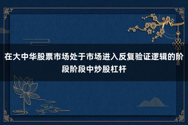 在大中华股票市场处于市场进入反复验证逻辑的阶段阶段中炒股杠杆