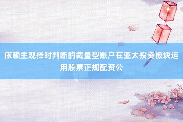 依赖主观择时判断的裁量型账户在亚太投资板块运用股票正规配资公
