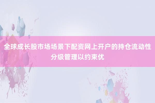 全球成长股市场场景下配资网上开户的持仓流动性分级管理以约束优
