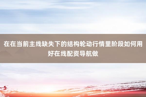 在在当前主线缺失下的结构轮动行情里阶段如何用好在线配资导航做