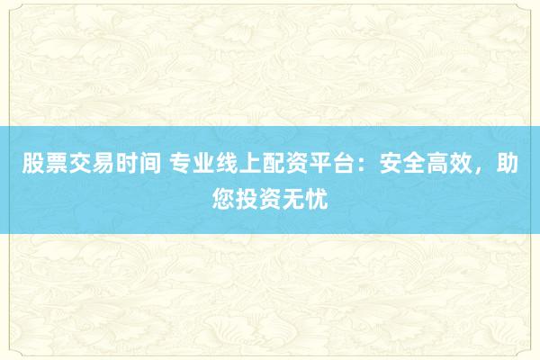 股票交易时间 专业线上配资平台：安全高效，助您投资无忧