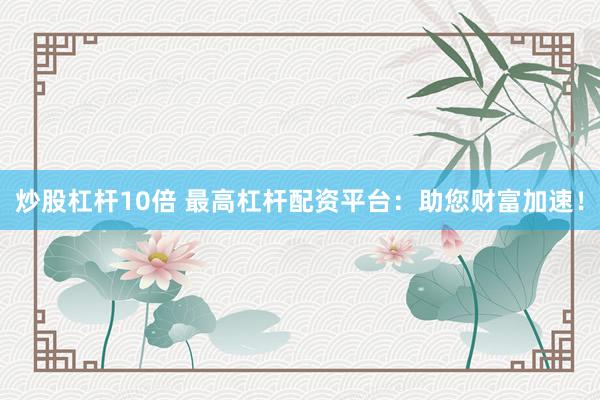 炒股杠杆10倍 最高杠杆配资平台：助您财富加速！