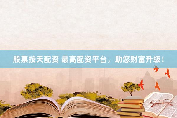 股票按天配资 最高配资平台，助您财富升级！
