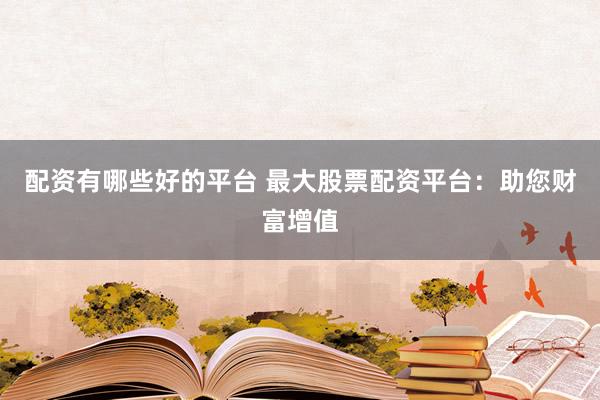 配资有哪些好的平台 最大股票配资平台：助您财富增值