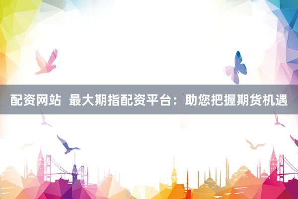 配资网站  最大期指配资平台：助您把握期货机遇