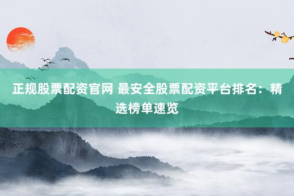 正规股票配资官网 最安全股票配资平台排名：精选榜单速览
