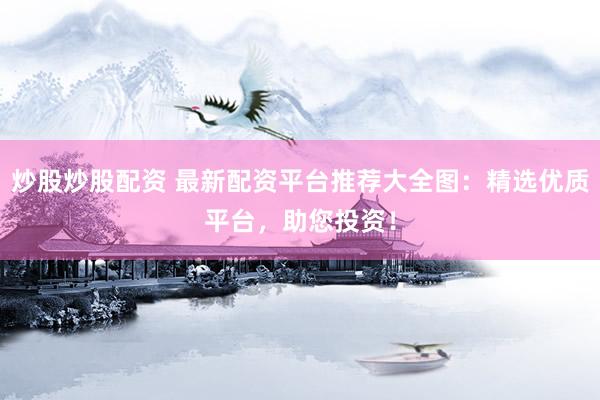 炒股炒股配资 最新配资平台推荐大全图：精选优质平台，助您投资！