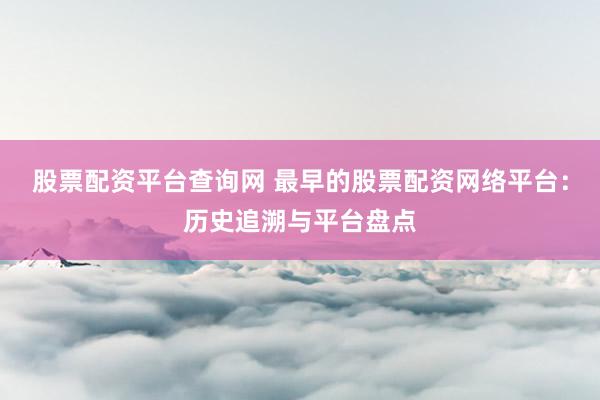 股票配资平台查询网 最早的股票配资网络平台：历史追溯与平台盘点