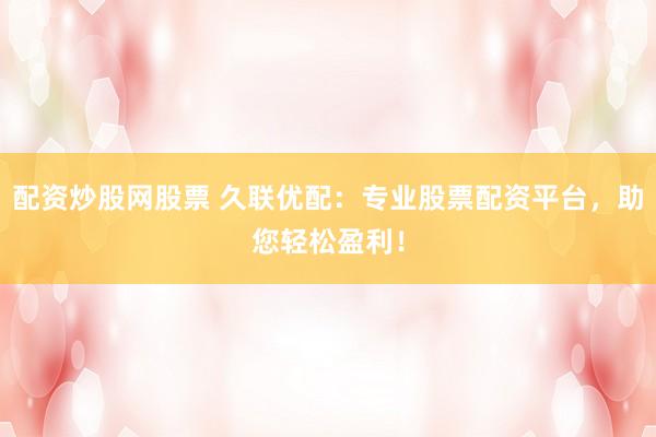 配资炒股网股票 久联优配:专业股票配资平台,助您轻松盈利!