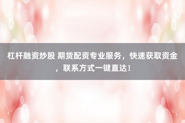 杠杆融资炒股 期货配资专业服务，快速获取资金，联系方式一键直达！