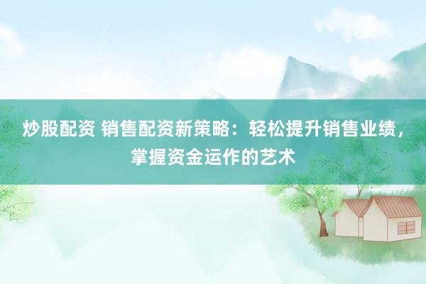炒股配资 销售配资新策略：轻松提升销售业绩，掌握资金运作的艺术