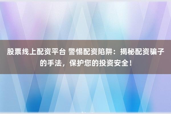 股票线上配资平台 警惕配资陷阱：揭秘配资骗子的手法，保护您的投资安全！