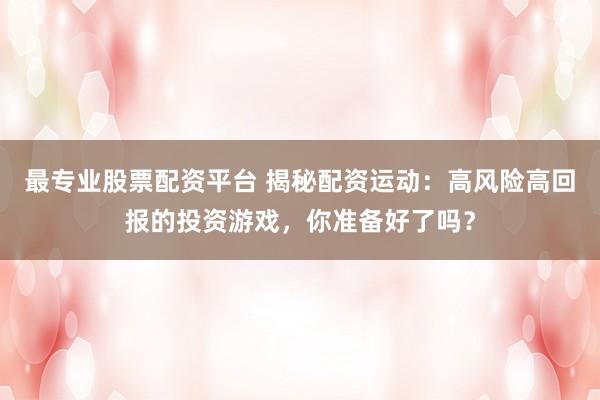 最专业股票配资平台 揭秘配资运动：高风险高回报的投资游戏，你准备好了吗？