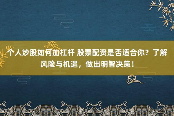个人炒股如何加杠杆 股票配资是否适合你？了解风险与机遇，做出明智决策！