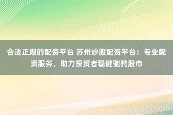 合法正规的配资平台 苏州炒股配资平台：专业配资服务，助力投资者稳健驰骋股市