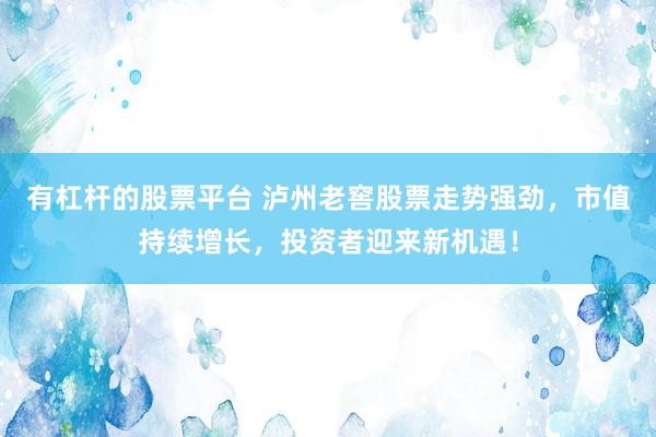 有杠杆的股票平台 泸州老窖股票走势强劲，市值持续增长，投资者迎来新机遇！