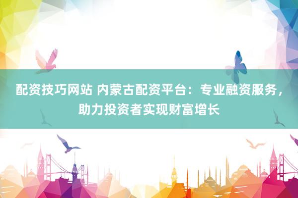 配资技巧网站 内蒙古配资平台：专业融资服务，助力投资者实现财富增长
