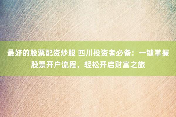 最好的股票配资炒股 四川投资者必备：一键掌握股票开户流程，轻松开启财富之旅