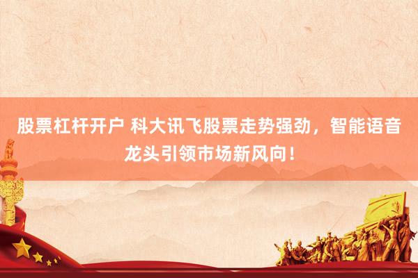 股票杠杆开户 科大讯飞股票走势强劲，智能语音龙头引领市场新风向！