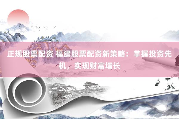 正规股票配资 福建股票配资新策略：掌握投资先机，实现财富增长