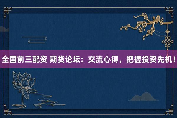 全国前三配资 期货论坛：交流心得，把握投资先机！