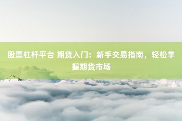 股票杠杆平台 期货入门：新手交易指南，轻松掌握期货市场