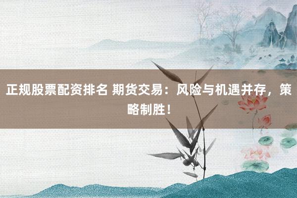 正规股票配资排名 期货交易：风险与机遇并存，策略制胜！