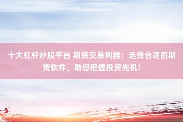 十大杠杆炒股平台 期货交易利器：选择合适的期货软件，助您把握投资先机！