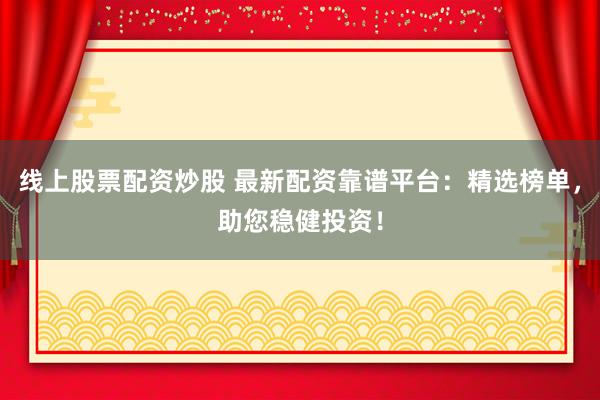 线上股票配资炒股 最新配资靠谱平台：精选榜单，助您稳健投资！