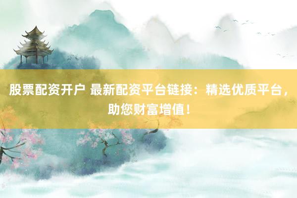 股票配资开户 最新配资平台链接：精选优质平台，助您财富增值！