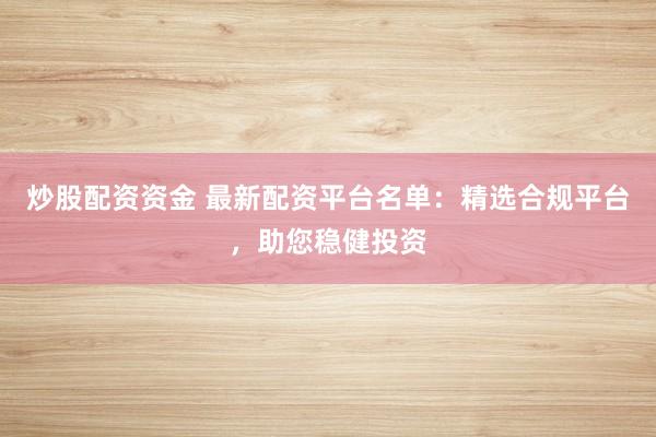 炒股配资资金 最新配资平台名单：精选合规平台，助您稳健投资