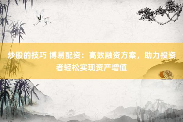 炒股的技巧 博易配资：高效融资方案，助力投资者轻松实现资产增值