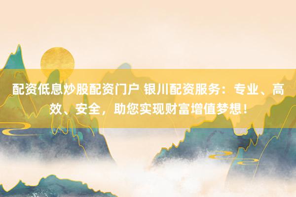 配资低息炒股配资门户 银川配资服务：专业、高效、安全，助您实现财富增值梦想！