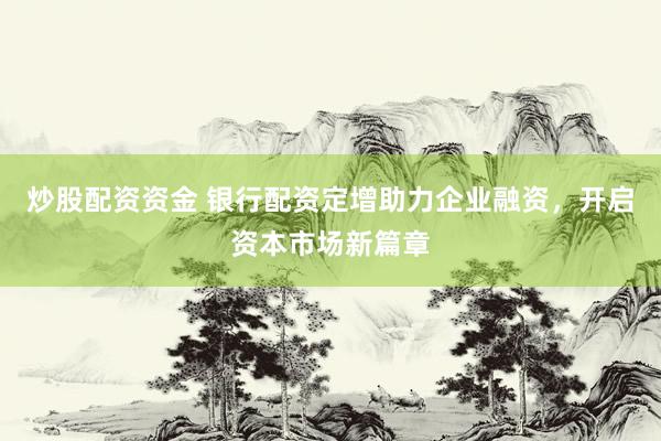炒股配资资金 银行配资定增助力企业融资，开启资本市场新篇章