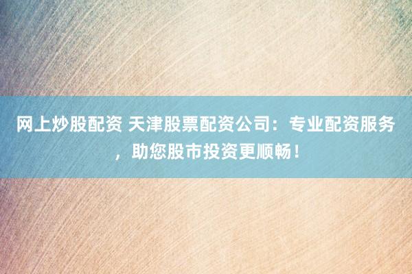 网上炒股配资 天津股票配资公司：专业配资服务，助您股市投资更顺畅！